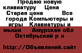 “Продаю новую клавиатуру“ › Цена ­ 500 › Старая цена ­ 750 - Все города Компьютеры и игры » Клавиатуры и мыши   . Амурская обл.,Октябрьский р-н